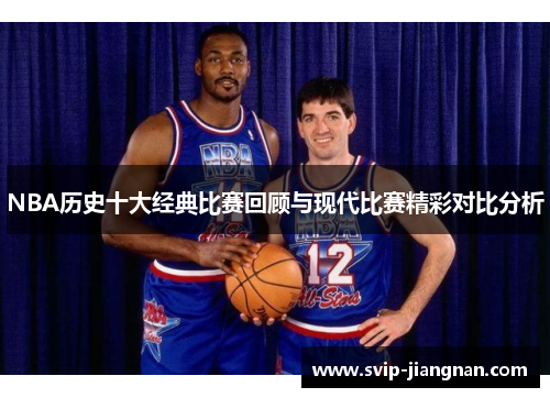 NBA历史十大经典比赛回顾与现代比赛精彩对比分析