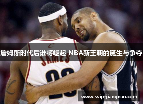 詹姆斯时代后谁将崛起 NBA新王朝的诞生与争夺