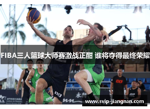 FIBA三人篮球大师赛激战正酣 谁将夺得最终荣耀