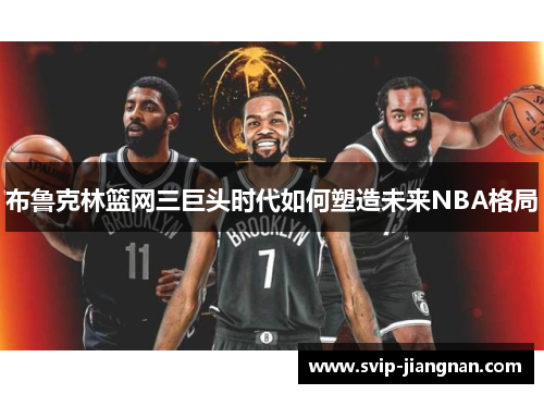 布鲁克林篮网三巨头时代如何塑造未来NBA格局