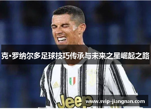克·罗纳尔多足球技巧传承与未来之星崛起之路