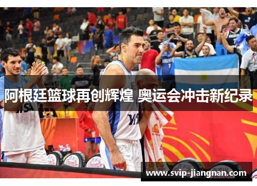 阿根廷篮球再创辉煌 奥运会冲击新纪录
